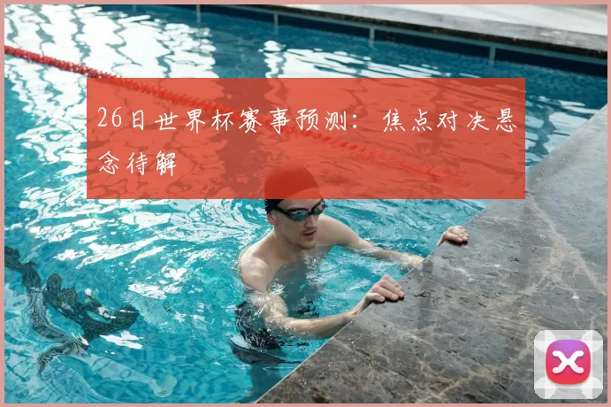 26日世界杯赛事预测：焦点对决悬念待解