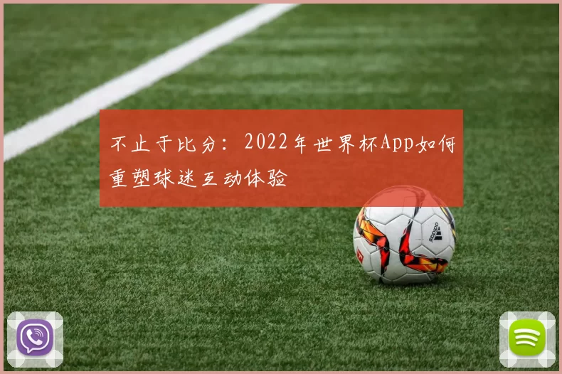 不止于比分：2022年世界杯App如何重塑球迷互动体验