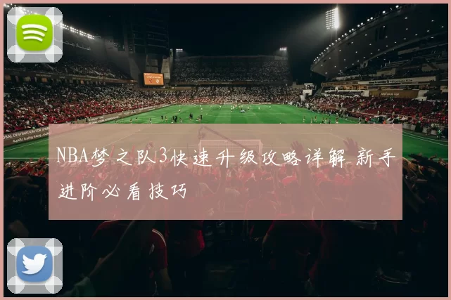 NBA梦之队3快速升级攻略详解 新手进阶必看技巧