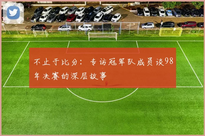 不止于比分:专访冠军队成员谈98年决赛的深层故事