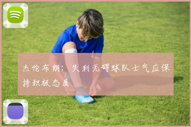 杰伦布朗:失利无碍球队士气应保持积极态度