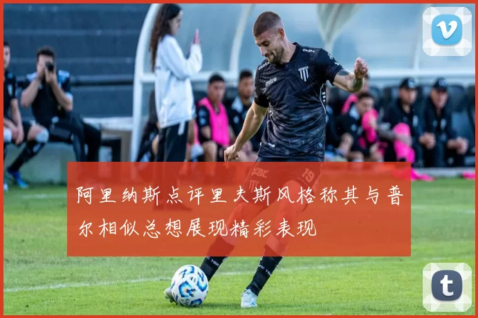 阿里纳斯点评里夫斯风格称其与普尔相似总想展现精彩表现