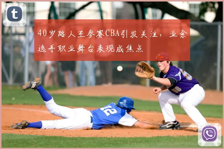40岁路人王参赛CBA引发关注，业余选手职业舞台表现成焦点