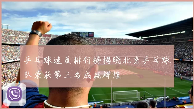 乒乓球速度排行榜揭晓北京乒乓球队荣获第三名成就辉煌