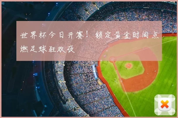 世界杯今日开赛！锁定黄金时间点燃足球狂欢夜
