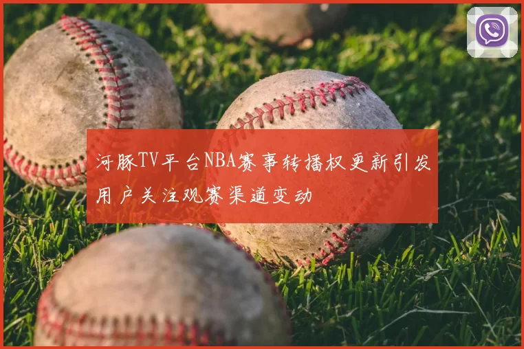 河豚TV平台NBA赛事转播权更新引发用户关注观赛渠道变动