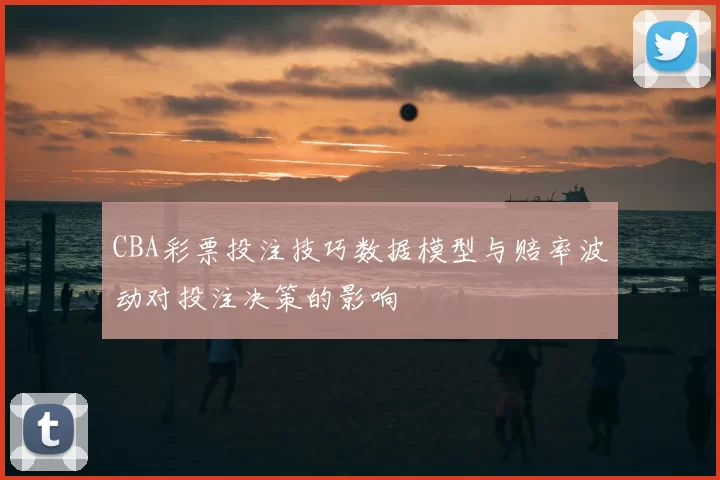 CBA彩票投注技巧数据模型与赔率波动对投注决策的影响