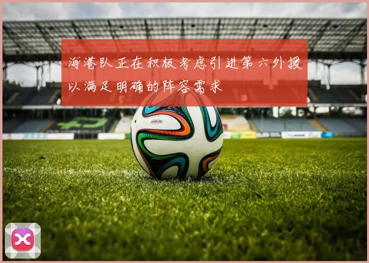 海港队正在积极考虑引进第六外援以满足明确的阵容需求