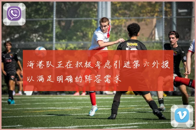 海港队正在积极考虑引进第六外援以满足明确的阵容需求