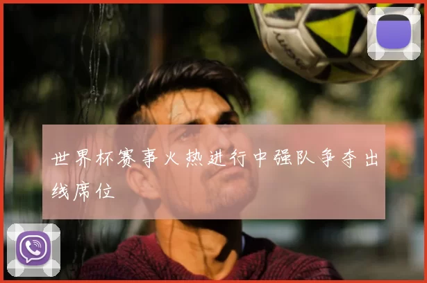 世界杯赛事火热进行中强队争夺出线席位