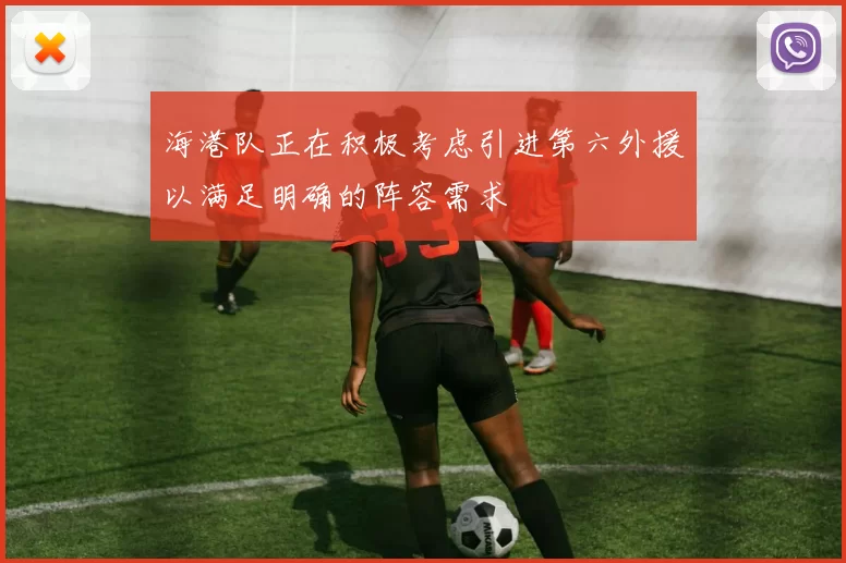 海港队正在积极考虑引进第六外援以满足明确的阵容需求