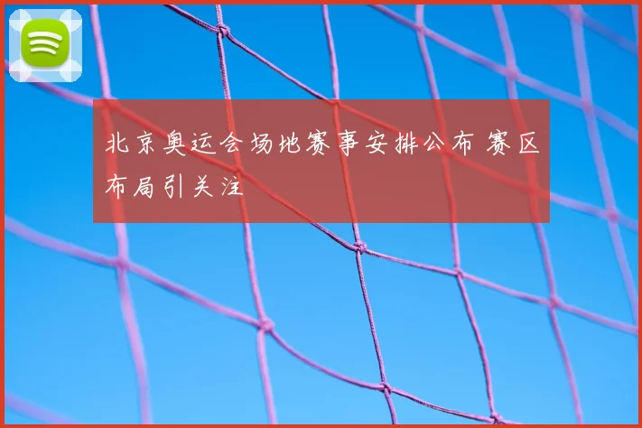 北京奥运会场地赛事安排公布 赛区布局引关注