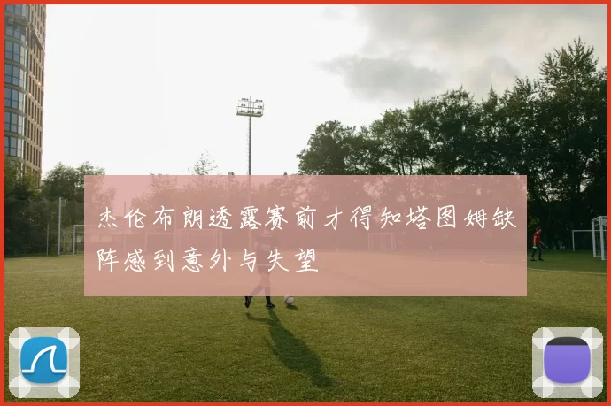 杰伦布朗透露赛前才得知塔图姆缺阵感到意外与失望