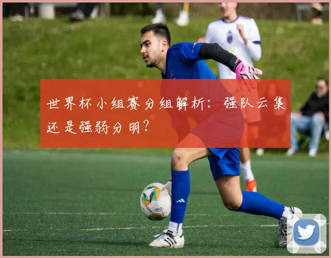 世界杯小组赛分组解析：强队云集还是强弱分明？