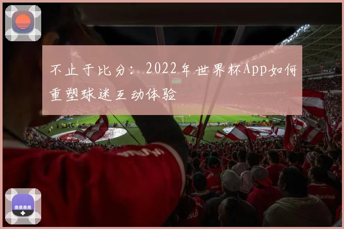 不止于比分:2022年世界杯App如何重塑球迷互动体验
