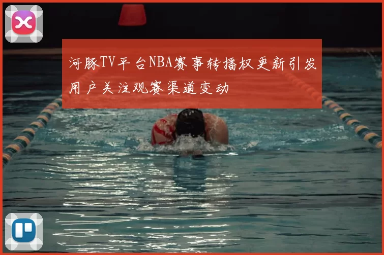 河豚TV平台NBA赛事转播权更新引发用户关注观赛渠道变动