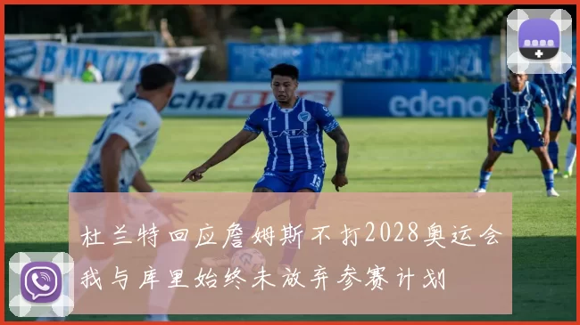 杜兰特回应詹姆斯不打2028奥运会我与库里始终未放弃参赛计划