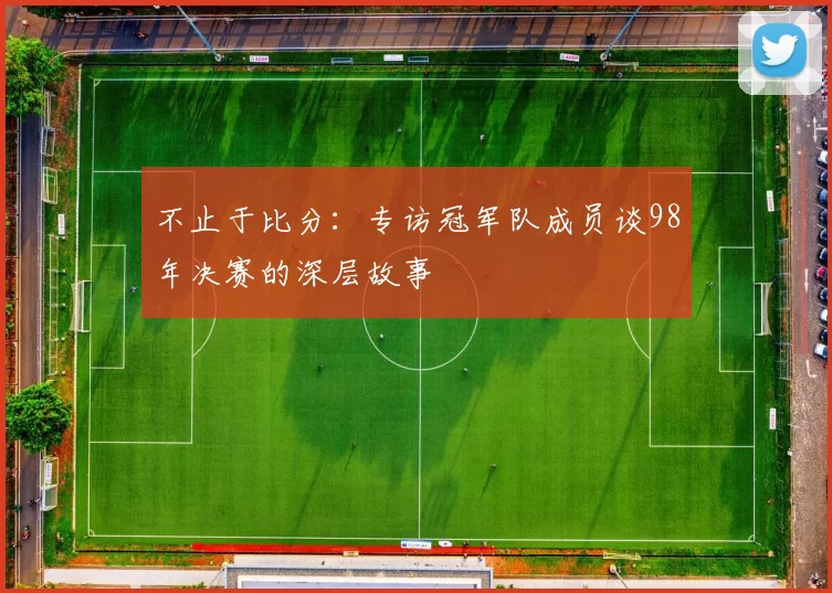 不止于比分：专访冠军队成员谈98年决赛的深层故事