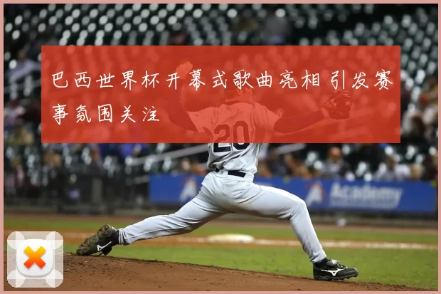 巴西世界杯开幕式歌曲亮相 引发赛事氛围关注