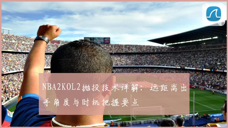 NBA2KOL2抛投技术详解：远距离出手角度与时机把握要点