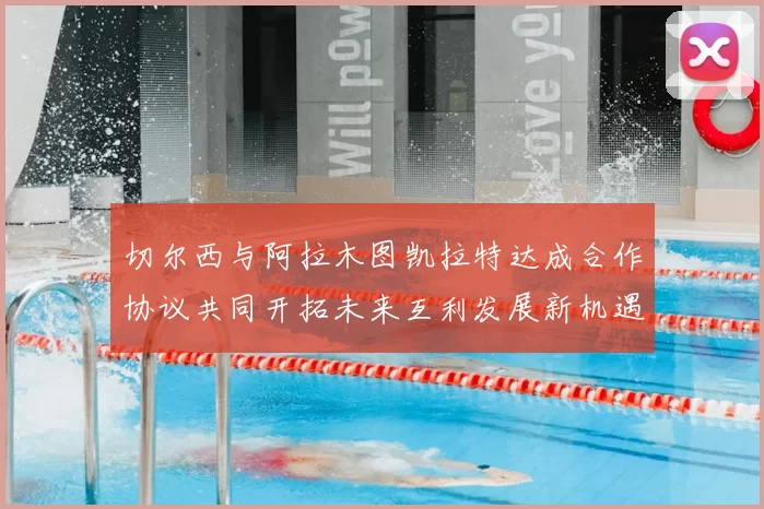 切尔西与阿拉木图凯拉特达成合作协议共同开拓未来互利发展新机遇