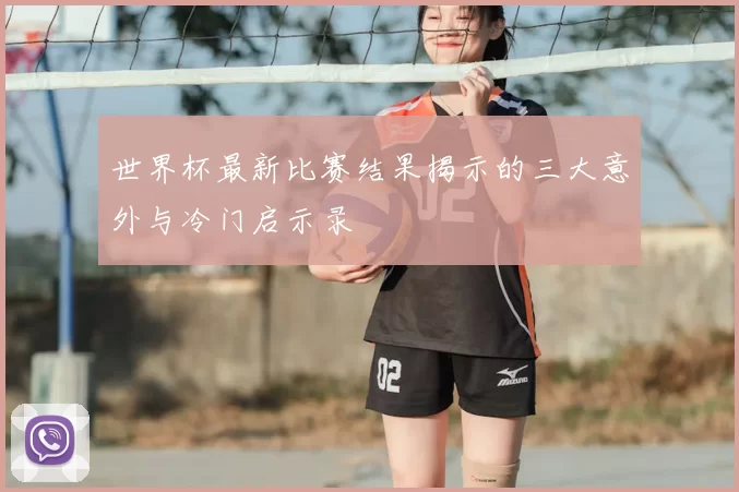 世界杯最新比赛结果揭示的三大意外与冷门启示录