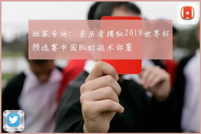 独家专访：亲历者揭秘2018世界杯预选赛中国队的战术部署