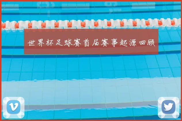 世界杯足球赛首届赛事起源回顾