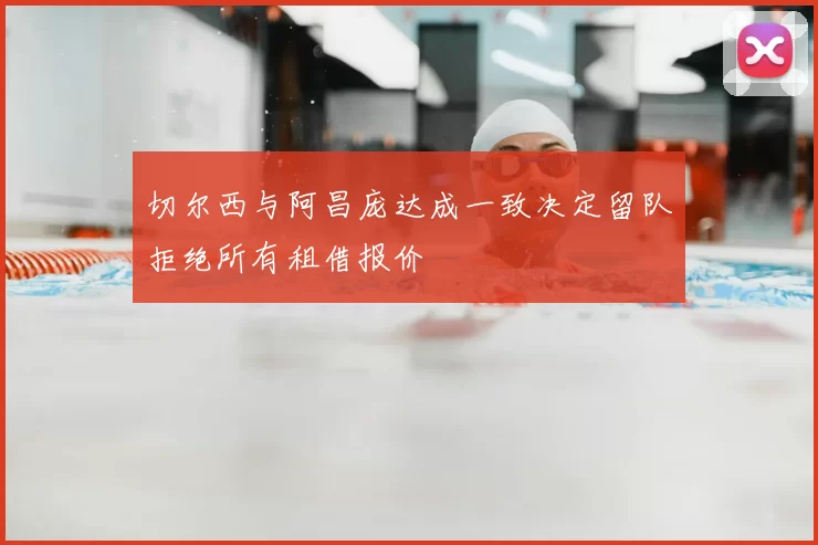 切尔西与阿昌庞达成一致决定留队拒绝所有租借报价