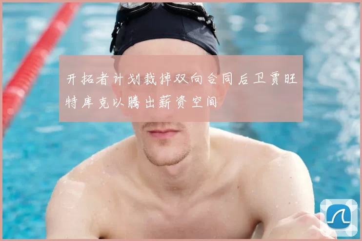 开拓者计划裁掉双向合同后卫贾旺特库克以腾出薪资空间