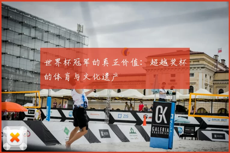 世界杯冠军的真正价值：超越奖杯的体育与文化遗产