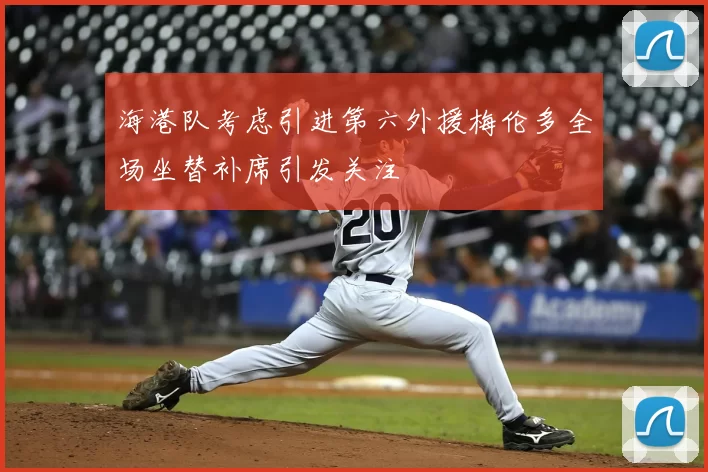 海港队考虑引进第六外援梅伦多全场坐替补席引发关注