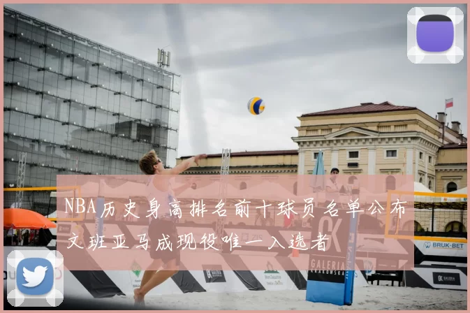 NBA历史身高排名前十球员名单公布文班亚马成现役唯一入选者