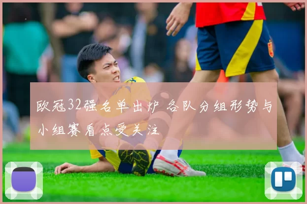 欧冠32强名单出炉 各队分组形势与小组赛看点受关注