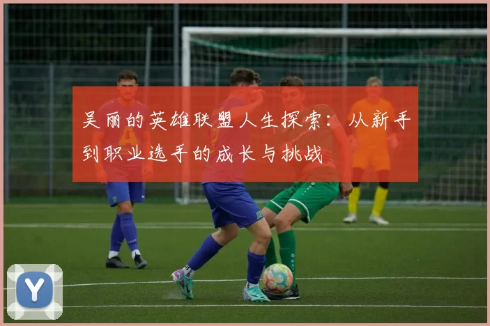 吴丽的英雄联盟人生探索:从新手到职业选手的成长与挑战