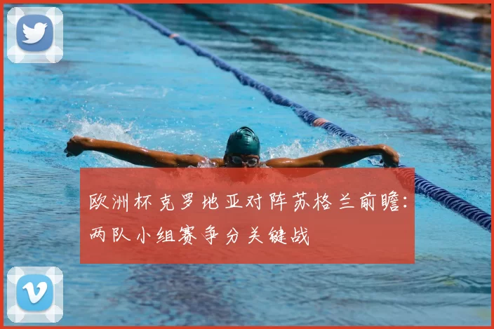 欧洲杯克罗地亚对阵苏格兰前瞻:两队小组赛争分关键战
