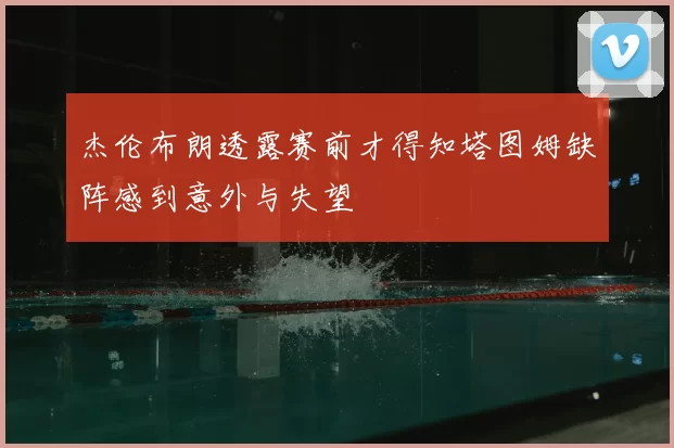 杰伦布朗透露赛前才得知塔图姆缺阵感到意外与失望