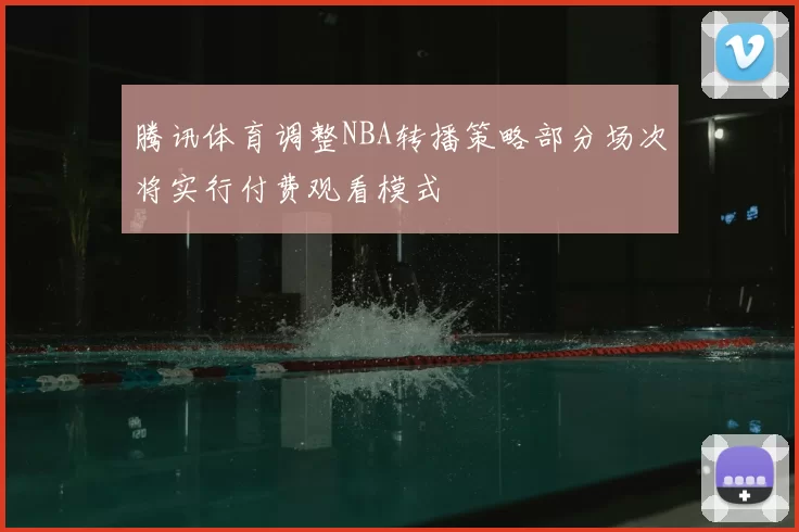 腾讯体育调整NBA转播策略部分场次将实行付费观看模式