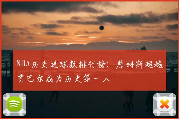 NBA历史进球数排行榜：詹姆斯超越贾巴尔成为历史第一人