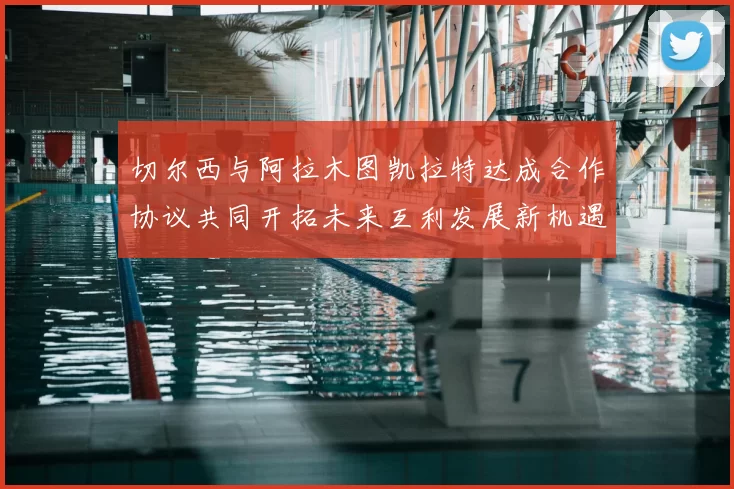 切尔西与阿拉木图凯拉特达成合作协议共同开拓未来互利发展新机遇