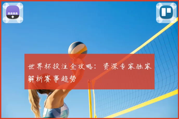世界杯投注全攻略:资深专家独家解析赛事趋势