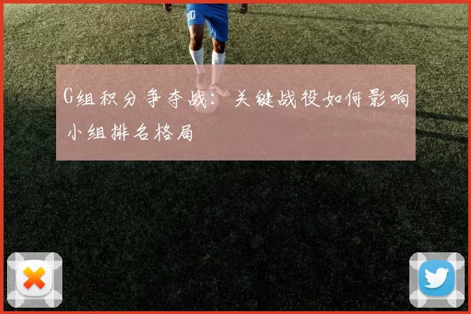 G组积分争夺战:关键战役如何影响小组排名格局