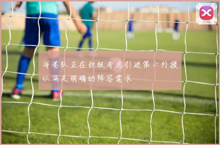 海港队正在积极考虑引进第六外援以满足明确的阵容需求