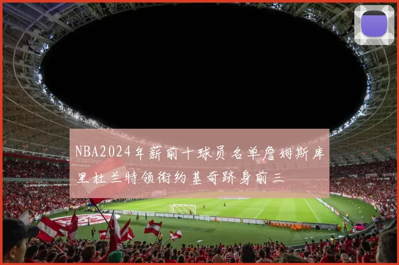 NBA2024年薪前十球员名单詹姆斯库里杜兰特领衔约基奇跻身前三