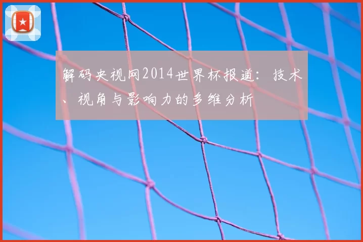 解码央视网2014世界杯报道:技术、视角与影响力的多维分析