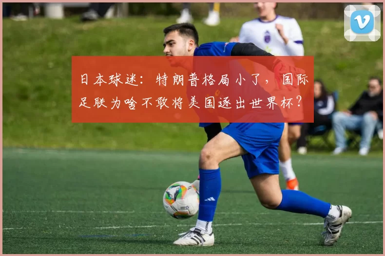 日本球迷：特朗普格局小了，国际足联为啥不敢将美国逐出世界杯？