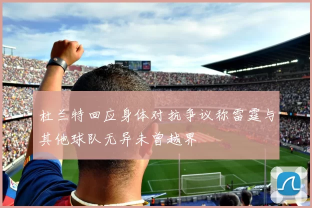 杜兰特回应身体对抗争议称雷霆与其他球队无异未曾越界