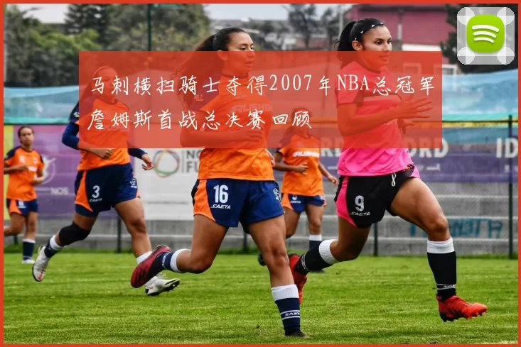 马刺横扫骑士夺得2007年NBA总冠军詹姆斯首战总决赛回顾