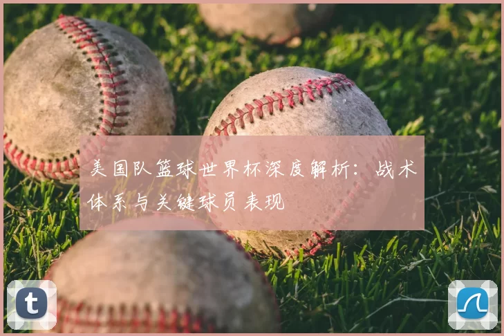美国队篮球世界杯深度解析:战术体系与关键球员表现