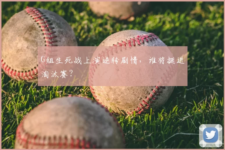 G组生死战上演逆转剧情,谁将挺进淘汰赛?